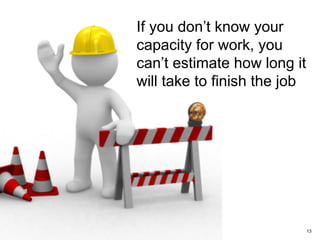 If you don’t know your
capacity for work, you
can’t estimate how long it
will take to finish the job
13
 