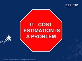 IT COST
ESTIMATION IS
A PROBLEM

© Copyright 2014 All Rights Reserved - LODESTAR ADVISORY SERVICES Pty Ltd

 