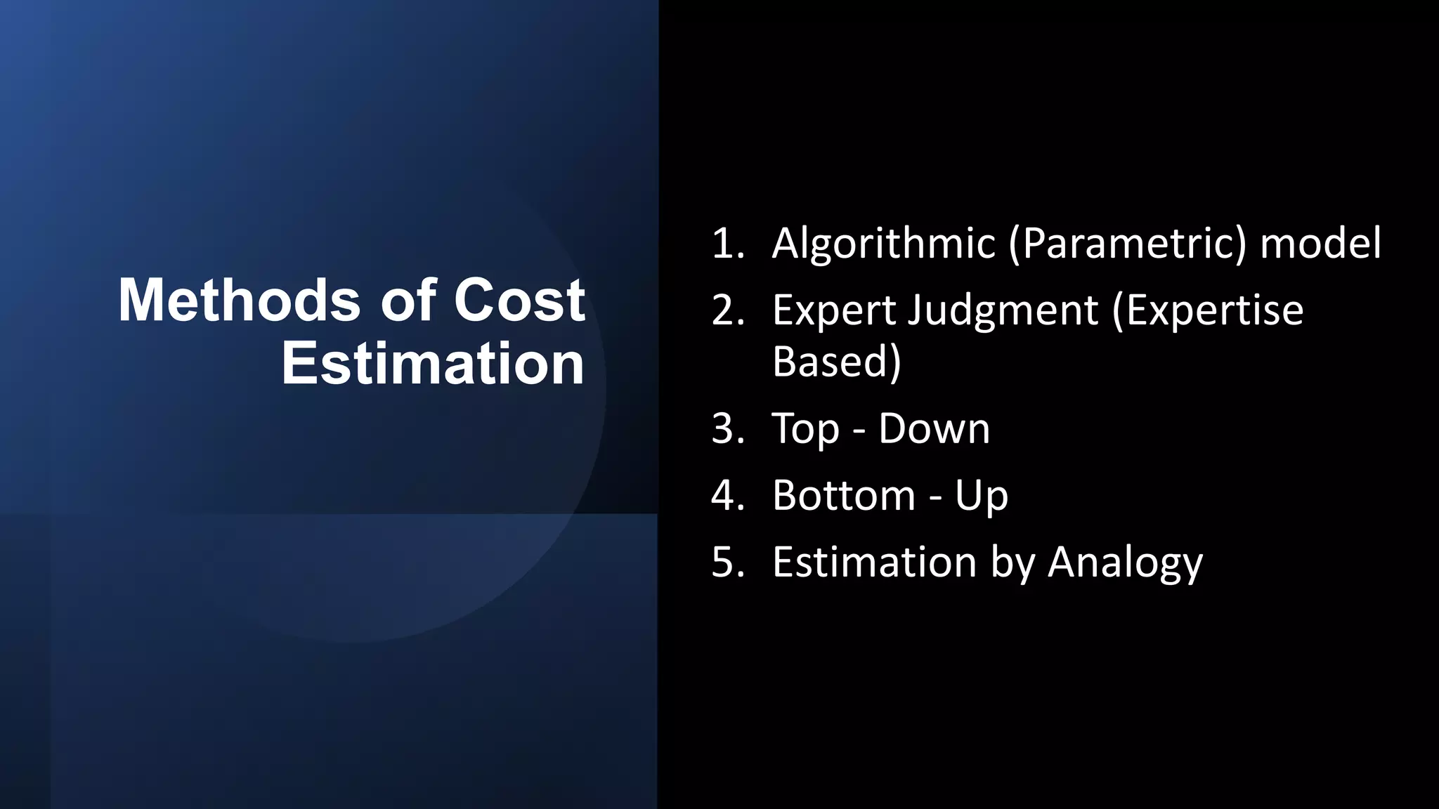Methods of Cost
Estimation
1. Algorithmic (Parametric) model
2. Expert Judgment (Expertise
Based)
3. Top - Down
4. Bottom - Up
5. Estimation by Analogy
 