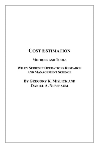 COST ESTIMATION
METHODS AND TOOLS
WILEY SERIES IN OPERATIONS RESEARCH
AND MANAGEMENT SCIENCE
BY GREGORY K. MISLICK AND
DANIEL A. NUSSBAUM
 