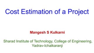 Cost Estimation of a Project
Mangesh S Kulkarni
Sharad Institute of Technology, College of Engineering,
Yadrav-Ichalkaranji
 