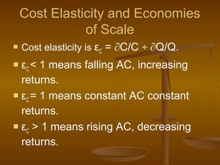 Cost Elasticity and Economies
of Scale
 Cost elasticity is εC = ∂C/C ÷ ∂Q/Q.
 εC < 1 means falling AC, increasing
returns.
 εC = 1 means constant AC constant
returns.
 εC > 1 means rising AC, decreasing
returns.
 