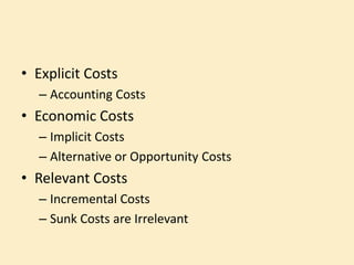 • Explicit Costs
– Accounting Costs
• Economic Costs
– Implicit Costs
– Alternative or Opportunity Costs
• Relevant Costs
– Incremental Costs
– Sunk Costs are Irrelevant
 