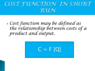 

Cost function may be defined as
the relationship between costs of a
product and output.

C = F [Q]

 