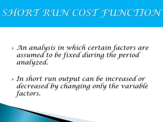



An analysis in which certain factors are
assumed to be fixed during the period
analyzed.
In short run output can be increased or
decreased by changing only the variable
factors.

 