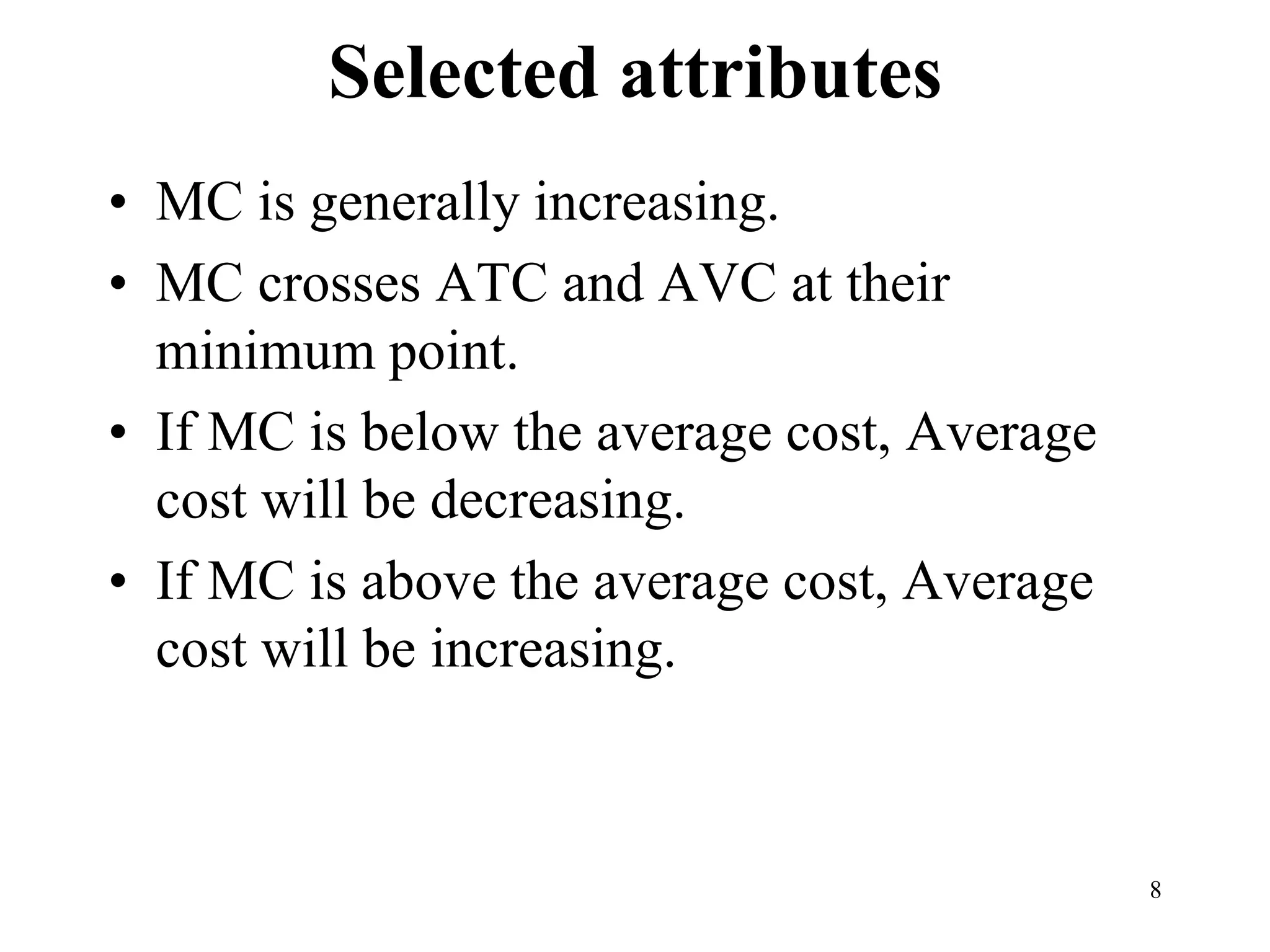 Selected attributes
• MC is generally increasing.
• MC crosses ATC and AVC at their
minimum point.
• If MC is below the average cost, Average
cost will be decreasing.
• If MC is above the average cost, Average
cost will be increasing.
8
 