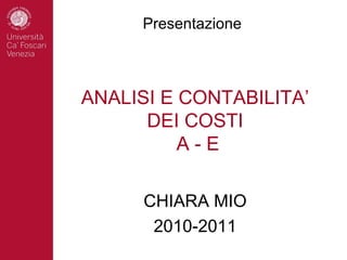 Presentazione



ANALISI E CONTABILITA’
      DEI COSTI
          A-E

      CHIARA MIO
       2010-2011
 