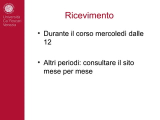 Ricevimento
• Durante il corso mercoledì dalle
  12

• Altri periodi: consultare il sito
  mese per mese
 