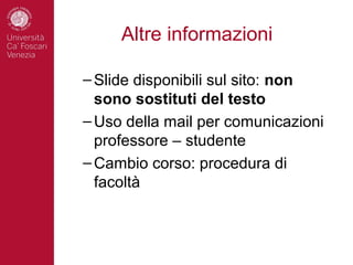 Altre informazioni

– Slide disponibili sul sito: non
  sono sostituti del testo
– Uso della mail per comunicazioni
  professore – studente
– Cambio corso: procedura di
  facoltà
 