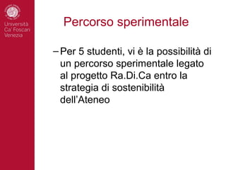 Percorso sperimentale

– Per 5 studenti, vi è la possibilità di
  un percorso sperimentale legato
  al progetto Ra.Di.Ca entro la
  strategia di sostenibilità
  dell’Ateneo
 