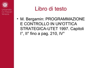 Libro di testo
• M. Bergamin: PROGRAMMAZIONE
  E CONTROLLO IN UN'OTTICA
  STRATEGICA-UTET 1997. Capitoli
  I°, II° fino a pag. 210, IV°
 