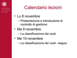 Calendario lezioni
• Lu 8 novembre
  – Presentazione e introduzione al
    controllo di gestione
• Ma 9 novembre
  – La classificazione dei costi
• Me 10 novembre
  – La classificazione dei costi –segue-
 