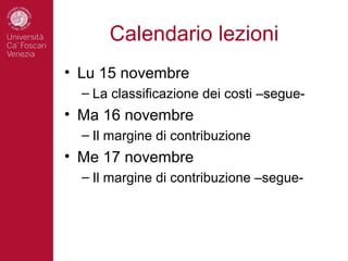 Calendario lezioni
• Lu 15 novembre
  – La classificazione dei costi –segue-
• Ma 16 novembre
  – Il margine di contribuzione
• Me 17 novembre
  – Il margine di contribuzione –segue-
 