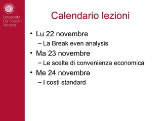 Calendario lezioni
• Lu 22 novembre
  – La Break even analysis
• Ma 23 novembre
  – Le scelte di convenienza economica
• Me 24 novembre
  – I costi standard
 