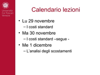 Calendario lezioni
• Lu 29 novembre
  – I costi standard
• Ma 30 novembre
  – I costi standard –segue -
• Me 1 dicembre
  – L’analisi degli scostamenti
 