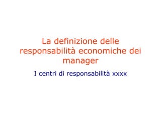 La definizione delle
responsabilità economiche dei
          manager
   I centri di responsabilità xxxx
 
