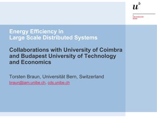 Energy Efficiency in
Large Scale Distributed Systems
Collaborations with University of Coimbra
and Budapest University of Technology
and Economics
Torsten Braun, Universität Bern, Switzerland
braun@iam.unibe.ch, cds.unibe.ch
 