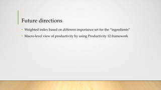 Future directions
• Weighted index based on different importance set for the “ingredients”
• Macro-level view of productivity by using Productivity 12 framework
 