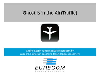 Ghost is in the Air(Traffic)




     Andrei Costin <andrei.costin@eurecom.fr>
Aurelien Francillon <aurelien.francillon@eurecom.fr>
 
