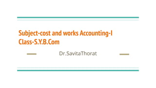 Subject-cost and works Accounting-I
Class-S.Y.B.Com
Dr.SavitaThorat
 
