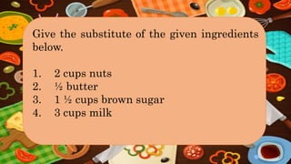 Give the substitute of the given ingredients
below.
1. 2 cups nuts
2. ½ butter
3. 1 ½ cups brown sugar
4. 3 cups milk
 