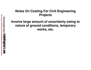 Notes On Costing For Civil Engineering 
Projects 
Involve large amount of uncertainty owing to 
nature of ground conditions, temporary 
works, etc. 
 