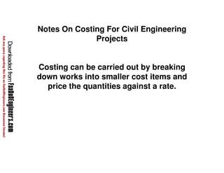 Notes On Costing For Civil Engineering 
Projects 
Costing can be carried out by breaking 
down works into smaller cost items and 
price the quantities against a rate. 
 