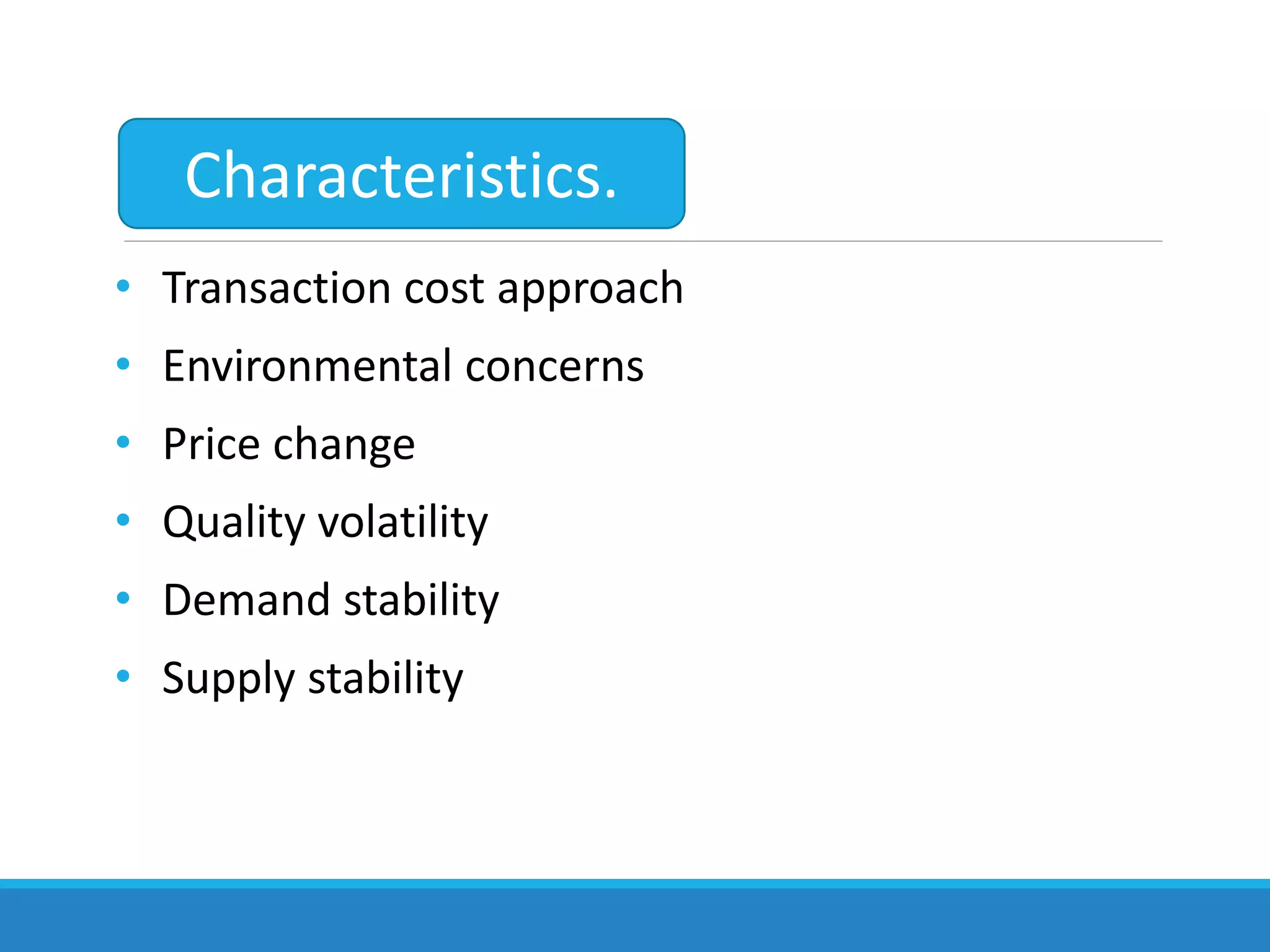 • Transaction cost approach
• Environmental concerns
• Price change
• Quality volatility
• Demand stability
• Supply stability
Characteristics.
 