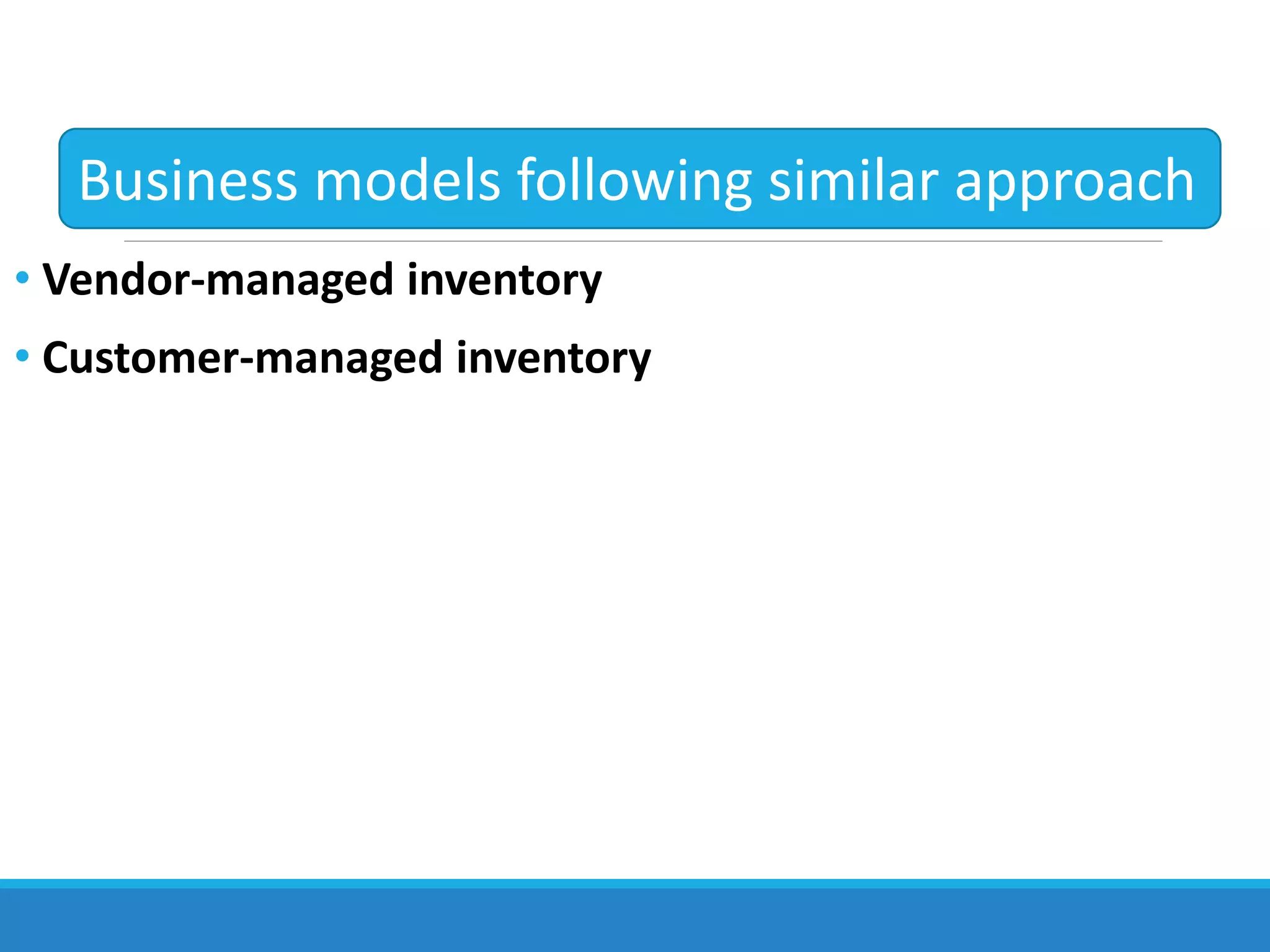 • Vendor-managed inventory
• Customer-managed inventory
Business models following similar approach
 