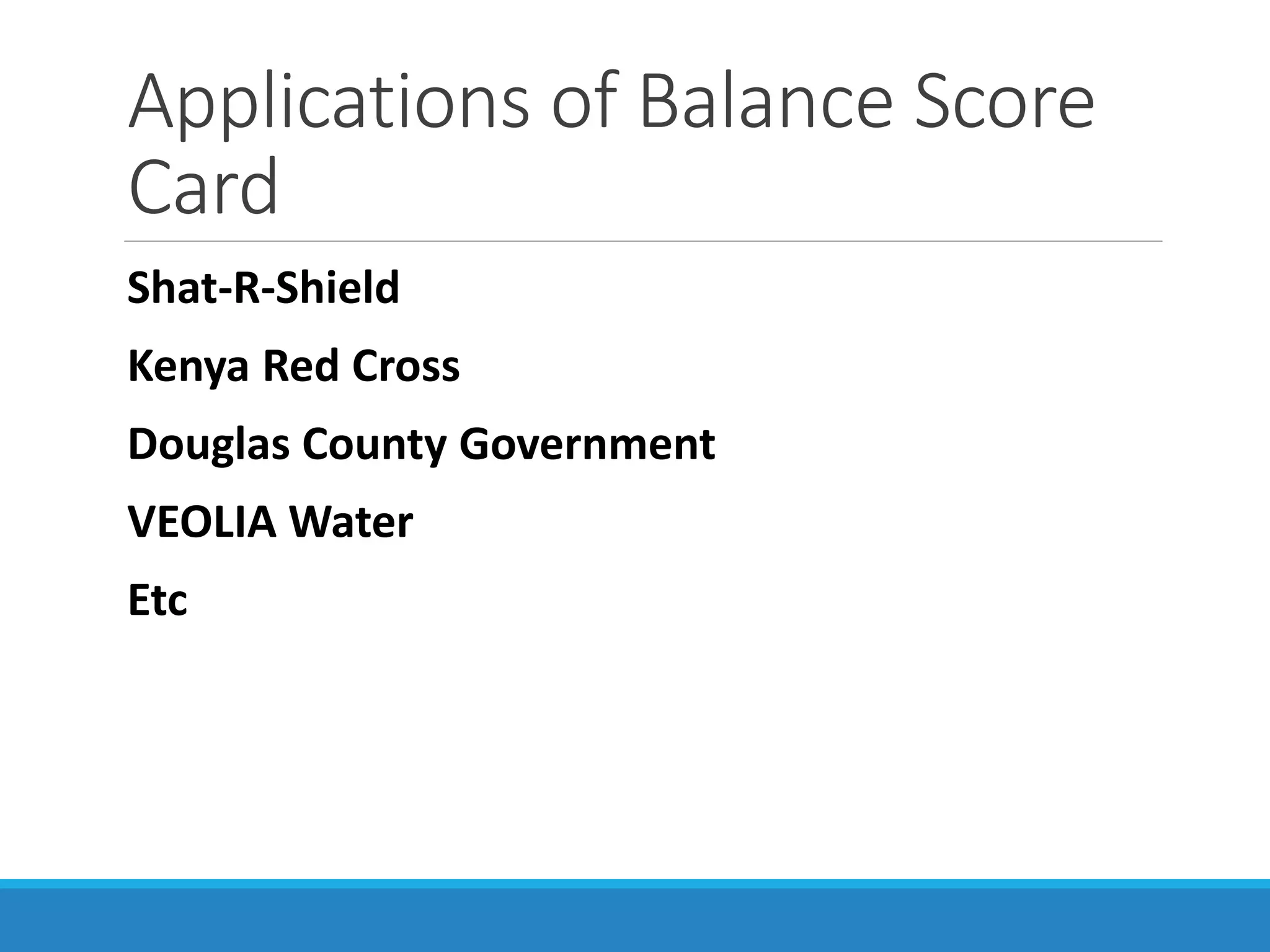 Applications of Balance Score
Card
Shat-R-Shield
Kenya Red Cross
Douglas County Government
VEOLIA Water
Etc
 