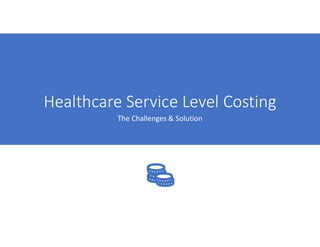Healthcare Service Level Costing
The Challenges & Solution
 