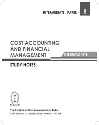 INTERMEDIATE
STUDY NOTES
INTERMEDIATE : PAPER - 8
COST ACCOUNTING
AND FINANCIAL
MANAGEMENT
The Institute of Cost Accountants of India
CMA Bhawan, 12, Sudder Street, Kolkata - 700 016
 