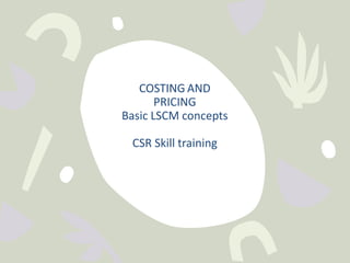 COSTING AND
PRICING
Basic LSCM concepts
CSR Skill training
 
