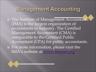  The Institute of Management Accountants
(IMA) is the largest organization of
accountants in industry. The Certified
Management Accountant (CMA) is
comparable to the Certified Public
Accountant (CPA) for public accountants.
 For more information, please visit the
IMA’s website at www.imanet.org
 