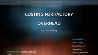 COSTING FOR FACTORY
OVERHEAD
Cost Accounting
Presented By:
Fahad Farooq
Osama Waheed
Hamza Iltaf
Huzaifa Ijaz Minhas
Presented to: Ma’am Shumaila
 