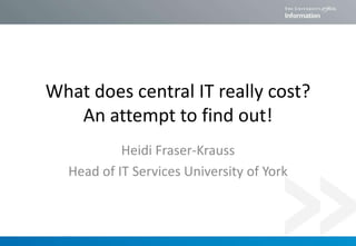 What does central IT really cost?
An attempt to find out!
Heidi Fraser-Krauss
Head of IT Services University of York

 
