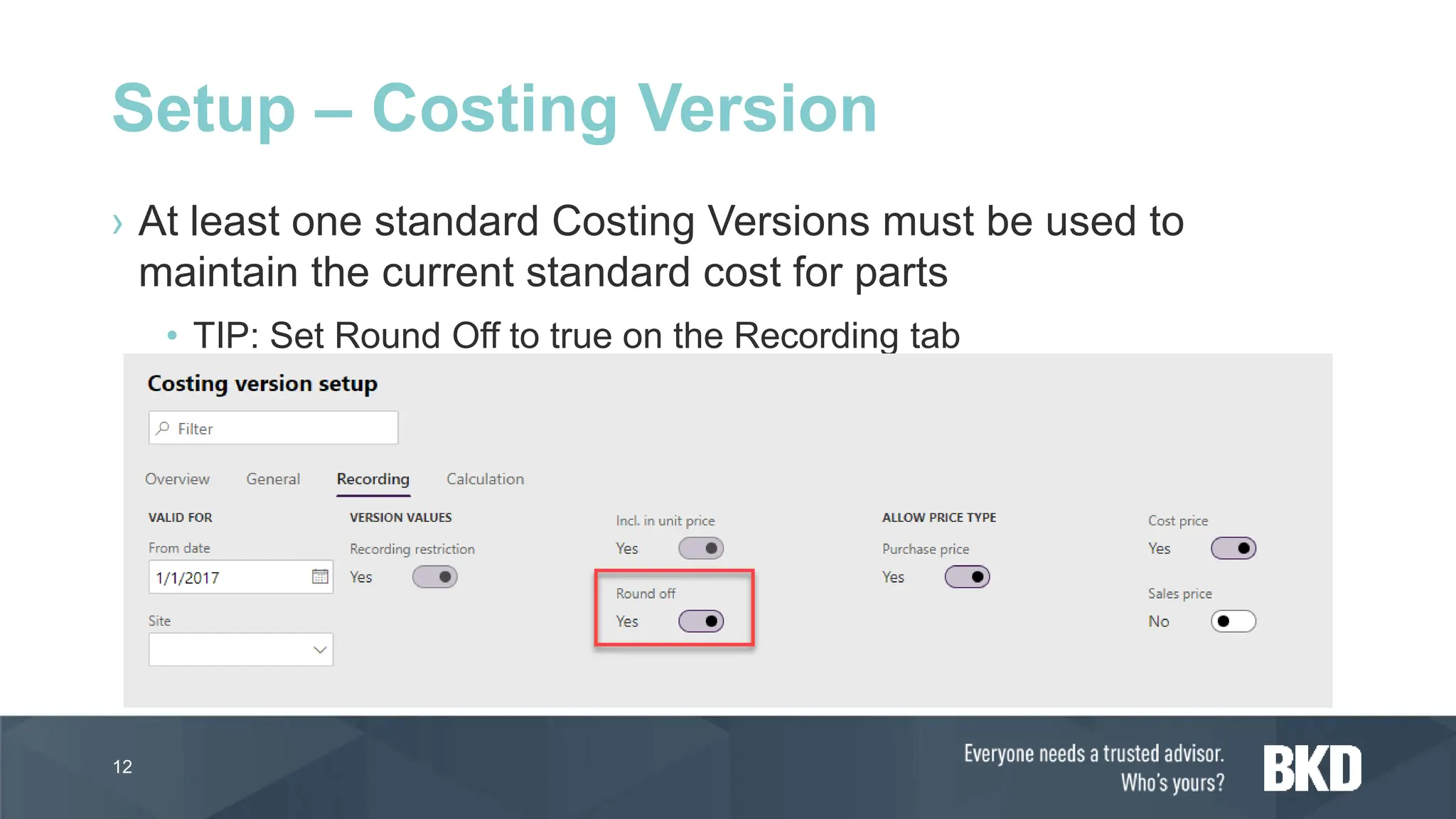 › At least one standard Costing Versions must be used to
maintain the current standard cost for parts
• TIP: Set Round Off to true on the Recording tab
12
Setup – Costing Version
 