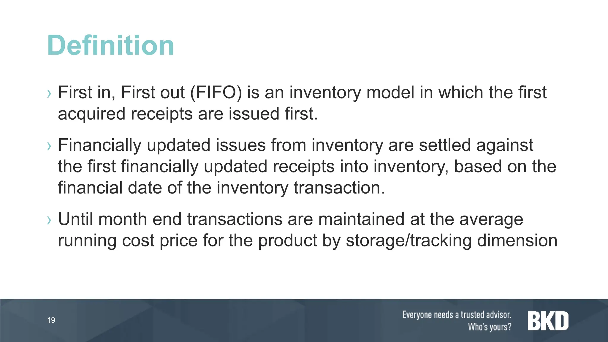 › First in, First out (FIFO) is an inventory model in which the first
acquired receipts are issued first.
› Financially updated issues from inventory are settled against
the first financially updated receipts into inventory, based on the
financial date of the inventory transaction.
› Until month end transactions are maintained at the average
running cost price for the product by storage/tracking dimension
19
Definition
 