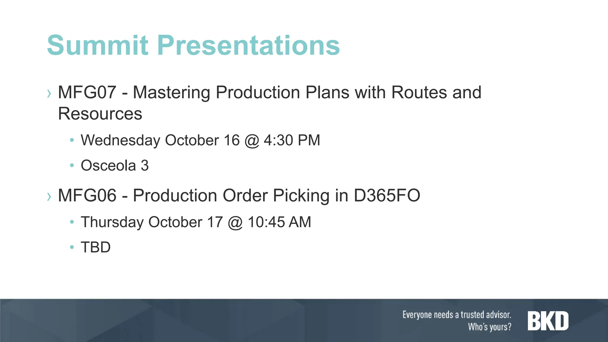 Summit Presentations
› MFG07 - Mastering Production Plans with Routes and
Resources
• Wednesday October 16 @ 4:30 PM
• Osceola 3
› MFG06 - Production Order Picking in D365FO
• Thursday October 17 @ 10:45 AM
• TBD
 