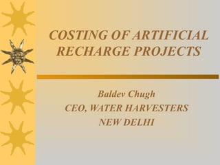 COSTING OF ARTIFICIAL
RECHARGE PROJECTS
Baldev Chugh
CEO, WATER HARVESTERS
NEW DELHI
 