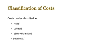 Classification of Costs
Costs can be classified as
• Fixed
• Variable
• Semi-variable and
• Step costs.
 