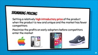 Setting a relatively high introductory price of the product
when the product is new and unique and the market has fewer
competitors
Maximise the profits on early adopters before competitors
enter the market
24
 