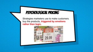 Psychological Pricing
Strategies marketers use to make customers
buy the products, triggered by emotions
rather than logic.
 