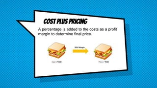 Cost plus pricing
A percentage is added to the costs as a profit
margin to determine final price.
 