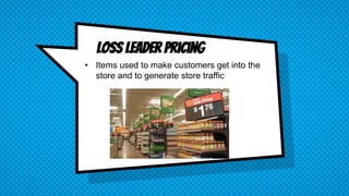 Loss leader pricing
• Items used to make customers get into the
store and to generate store traffic
 