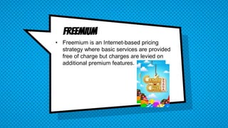 FreeMIUM
• Freemium is an Internet-based pricing
strategy where basic services are provided
free of charge but charges are levied on
additional premium features.
 