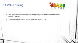 8.4.Value pricing
• Price set in accordance with customer perceptions about the value of the
product / service.
• Examples include status products/exclusive products .
 