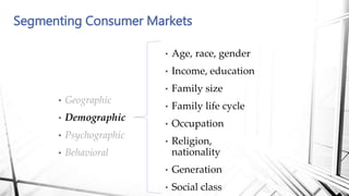 Segmenting Consumer Markets
• Age, race, gender
• Income, education
• Family size
• Family life cycle
• Occupation
• Religion,
nationality
• Generation
• Social class
• Geographic
• Demographic
• Psychographic
• Behavioral
 