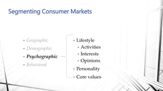 • Lifestyle
• Activities
• Interests
• Opinions
• Personality
• Core values
• Geographic
• Demographic
• Psychographic
• Behavioral
Segmenting Consumer Markets
 