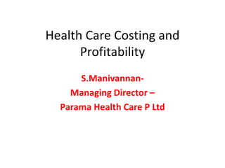 Health Care Costing and 
Profitability 
S.Manivannan- 
Managing Director – 
Parama Health Care P Ltd 
 
